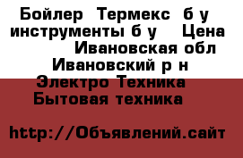 Бойлер “Термекс“ б/у ,инструменты б/у. › Цена ­ 4 000 - Ивановская обл., Ивановский р-н Электро-Техника » Бытовая техника   